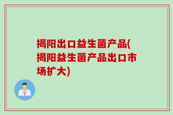 揭阳出口益生菌产品(揭阳益生菌产品出口市场扩大)