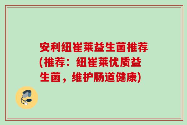 安利纽崔莱益生菌推荐(推荐：纽崔莱优质益生菌，维护肠道健康)