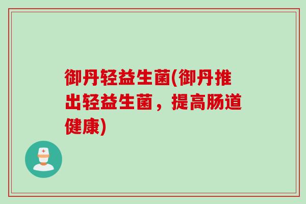 御丹轻益生菌(御丹推出轻益生菌，提高肠道健康)