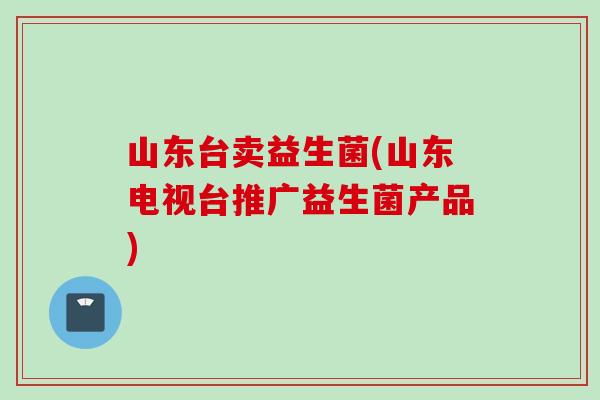 山东台卖益生菌(山东电视台推广益生菌产品)