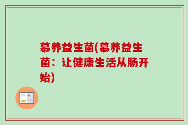 慕养益生菌(慕养益生菌:让健康生活从肠开始) 慕养益生菌(慕养益生菌:让健康生活从肠开始)