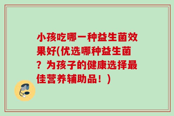 小孩吃哪一种益生菌效果好(优选哪种益生菌？为孩子的健康选择佳营养辅助品！)