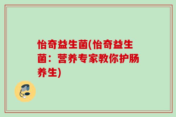 怡奇益生菌(怡奇益生菌:营养专家教你护肠养生) 怡奇益生菌(怡奇益生菌:营养专家教你护肠养生)
