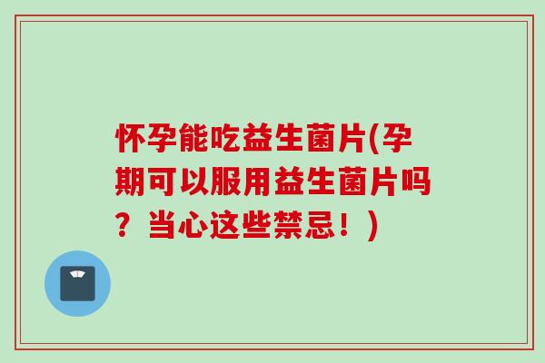 怀孕能吃益生菌片(孕期可以服用益生菌片吗?当心这些禁忌!) 怀孕能吃益生菌片(孕期可以服用益生菌片吗?当心这些禁忌!)