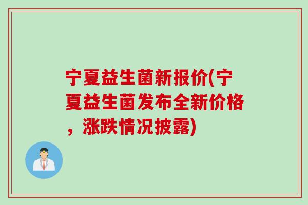 宁夏益生菌新报价(宁夏益生菌发布全新价格，涨跌情况披露)