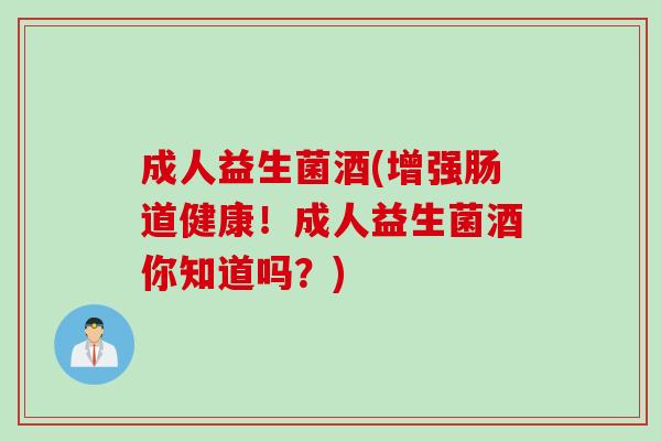 成人益生菌酒(增强肠道健康!成人益生菌酒你知道吗?) 成人益生菌酒(增强肠道健康!成人益生菌酒你知道吗?)