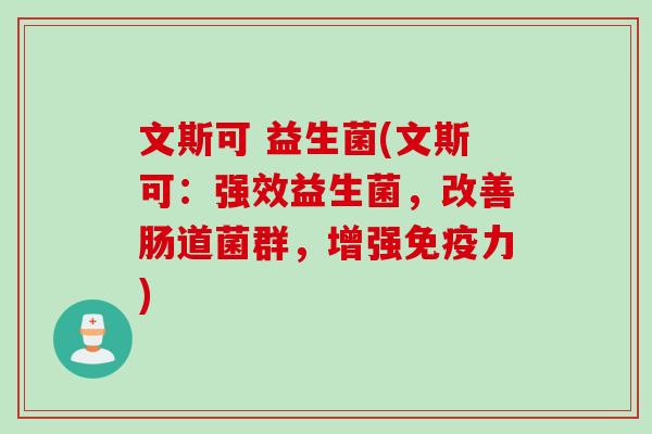 文斯可 益生菌(文斯可:强效益生菌,改善肠道菌群,增强力) 文斯可 益生菌(文斯可:强效益生菌,改善肠道菌群,增强力)