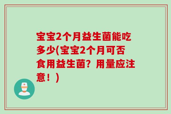 宝宝2个月益生菌能吃多少(宝宝2个月可否食用益生菌？用量应注意！)