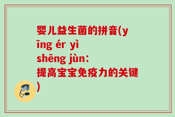 婴儿益生菌的拼音(yīng ér yì shēng jùn：提高宝宝力的关键)