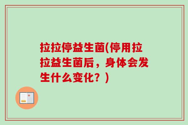 拉拉停益生菌(停用拉拉益生菌后，身体会发生什么变化？)