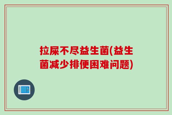 拉屎不尽益生菌(益生菌减少排便困难问题)