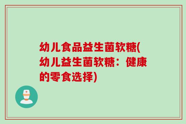 幼儿食品益生菌软糖(幼儿益生菌软糖：健康的零食选择)
