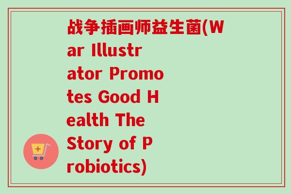 战争插画师益生菌(War Illustrator Promotes Good Health The Story of Probiotics)