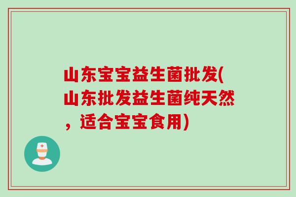 山东宝宝益生菌批发(山东批发益生菌纯天然，适合宝宝食用)
