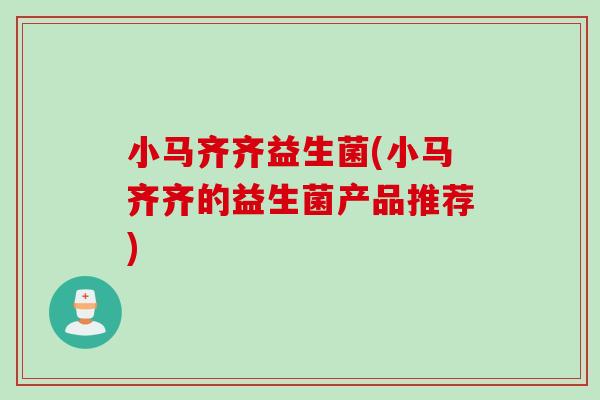 小马齐齐益生菌(小马齐齐的益生菌产品推荐)