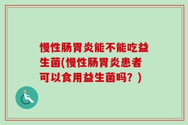 慢性肠能不能吃益生菌(慢性肠患者可以食用益生菌吗？)
