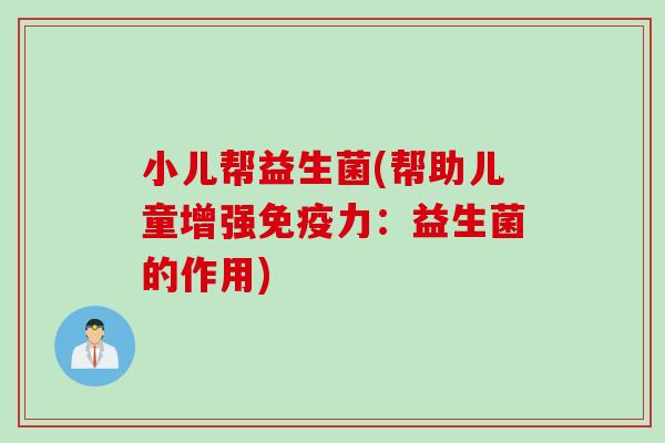 小儿帮益生菌(帮助儿童增强力：益生菌的作用)