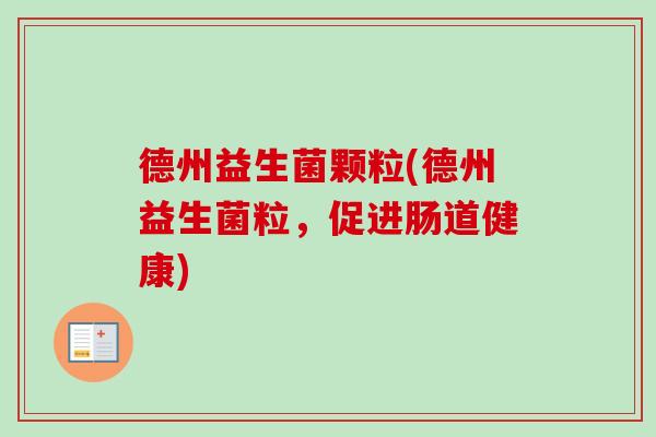 德州益生菌颗粒(德州益生菌粒,促进肠道健康) 德州益生菌颗粒(德州益生菌粒,促进肠道健康)