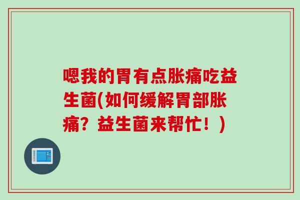 嗯我的胃有点胀痛吃益生菌(如何缓解胃部胀痛?益生菌来帮忙!) 嗯我的胃有点胀痛吃益生菌(如何缓解胃部胀痛?益生菌来帮忙!)
