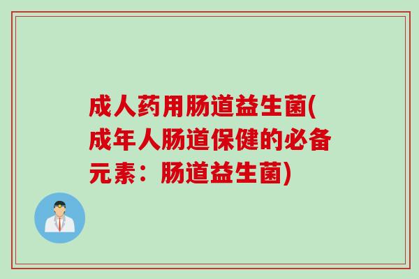 成人药用肠道益生菌(成年人肠道保健的必备元素:肠道益生菌) 成人药用肠道益生菌(成年人肠道保健的必备元素:肠道益生菌)