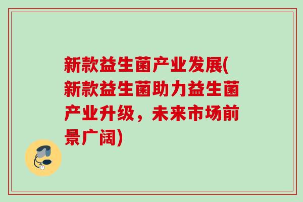 新款益生菌产业发展(新款益生菌助力益生菌产业升级，未来市场前景广阔)