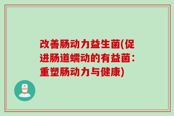 改善肠动力益生菌(促进肠道蠕动的有益菌：重塑肠动力与健康)