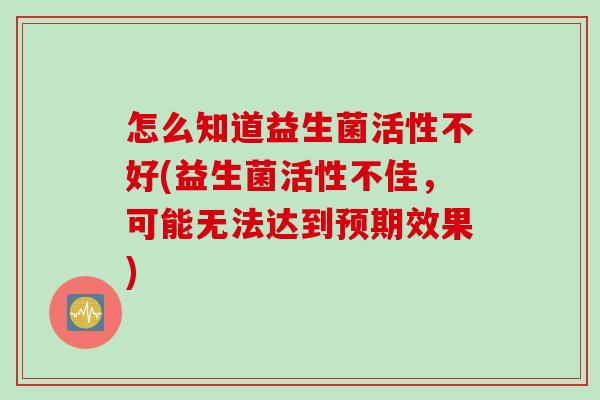 怎么知道益生菌活性不好(益生菌活性不佳，可能无法达到预期效果)