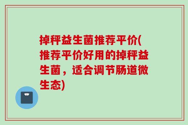 掉秤益生菌推荐平价(推荐平价好用的掉秤益生菌，适合调节肠道微生态)