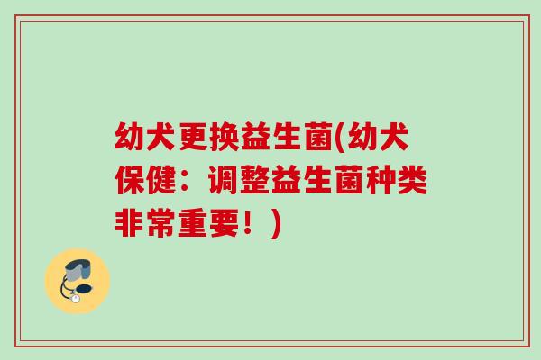 幼犬更换益生菌(幼犬保健：调整益生菌种类非常重要！)