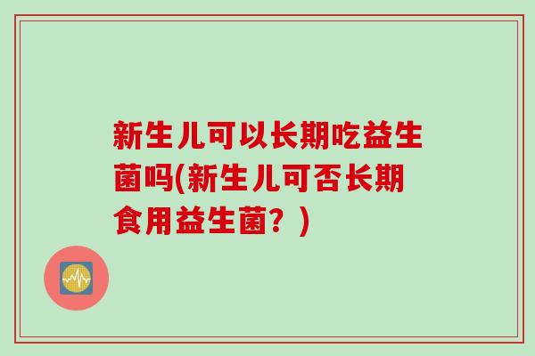 新生儿可以长期吃益生菌吗(新生儿可否长期食用益生菌？)