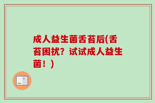 成人益生菌舌苔后(舌苔困扰?试试成人益生菌!) 成人益生菌舌苔后(舌苔困扰?试试成人益生菌!)