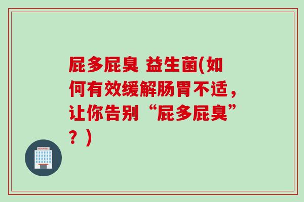 屁多屁臭 益生菌(如何有效缓解肠胃不适,让你告别“屁多屁臭”?) 屁多屁臭 益生菌(如何有效缓解肠胃不适,让你告别“屁多屁臭”?)