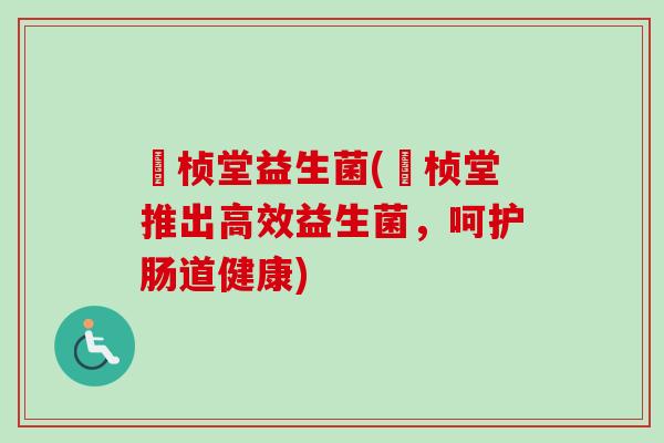惒桢堂益生菌(惒桢堂推出高效益生菌,呵护肠道健康) 惒桢堂益生菌(惒桢堂推出高效益生菌,呵护肠道健康)
