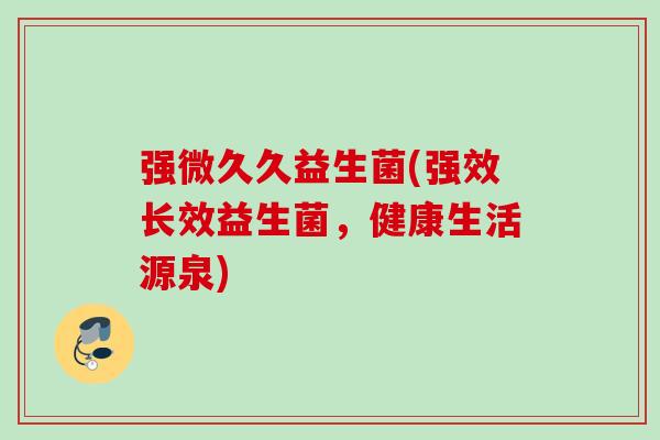 强微久久益生菌(强效长效益生菌，健康生活源泉)