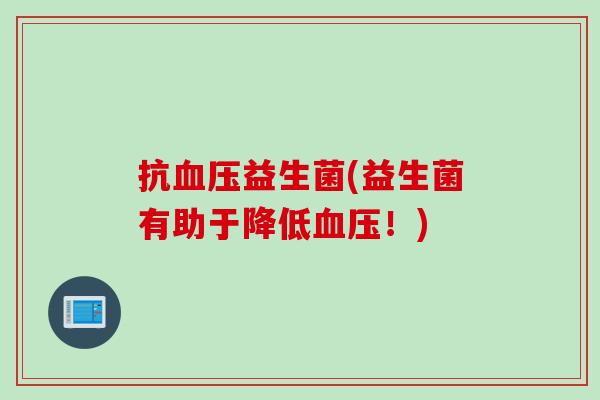 抗益生菌(益生菌有助于降低!) 抗益生菌(益生菌有助于降低!)