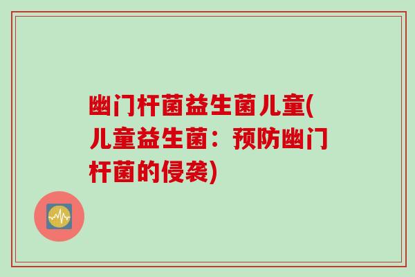 幽门杆菌益生菌儿童(儿童益生菌：幽门杆菌的侵袭)