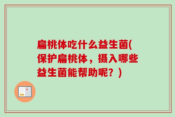 扁桃体吃什么益生菌(保护扁桃体,摄入哪些益生菌能帮助呢?) 扁桃体吃什么益生菌(保护扁桃体,摄入哪些益生菌能帮助呢?)