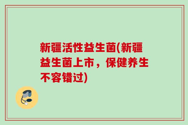 新疆活性益生菌(新疆益生菌上市，保健养生不容错过)
