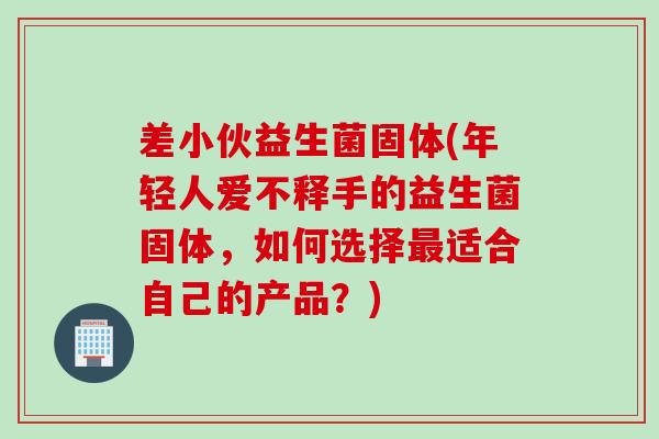 差小伙益生菌固体(年轻人爱不释手的益生菌固体，如何选择适合自己的产品？)