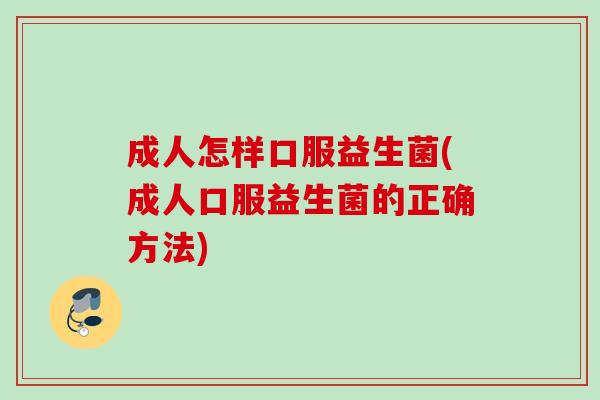 成人怎样口服益生菌(成人口服益生菌的正确方法)