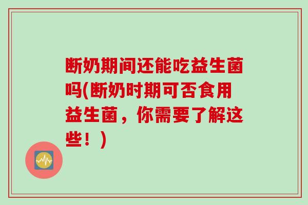 断奶期间还能吃益生菌吗(断奶时期可否食用益生菌，你需要了解这些！)