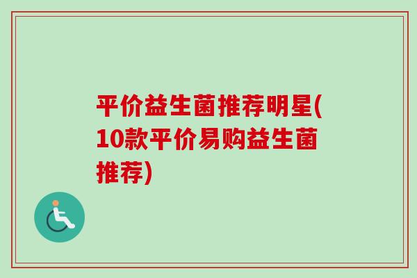 平价益生菌推荐明星(10款平价易购益生菌推荐) 平价益生菌推荐明星(10款平价易购益生菌推荐)