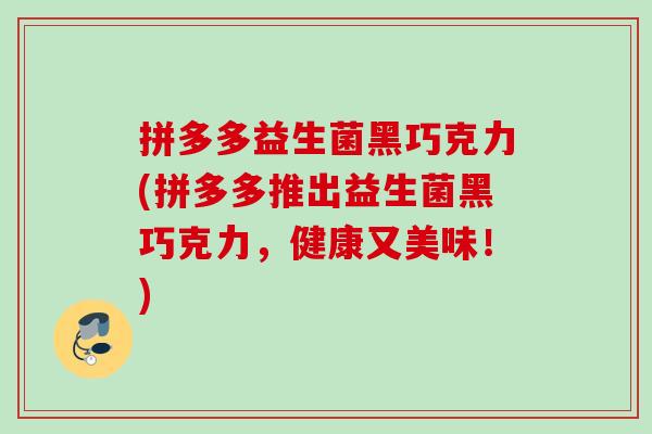 拼多多益生菌黑巧克力(拼多多推出益生菌黑巧克力，健康又美味！)