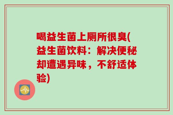 喝益生菌上厕所很臭(益生菌饮料：解决便秘却遭遇异味，不舒适体验)
