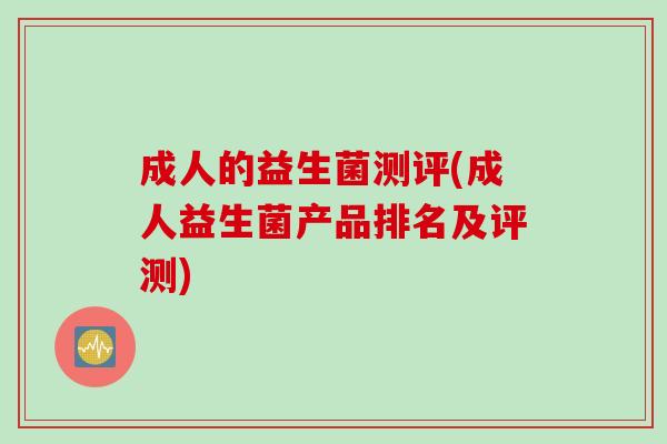 成人的益生菌测评(成人益生菌产品排名及评测) 成人的益生菌测评(成人益生菌产品排名及评测)