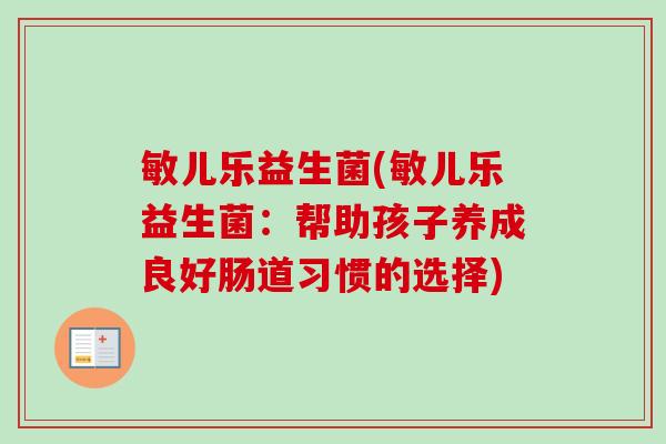 敏儿乐益生菌(敏儿乐益生菌:帮助孩子养成良好肠道习惯的选择) 敏儿乐益生菌(敏儿乐益生菌:帮助孩子养成良好肠道习惯的选择)