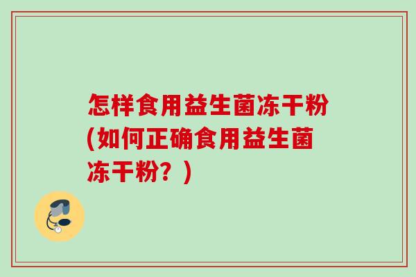 怎样食用益生菌冻干粉(如何正确食用益生菌冻干粉？)