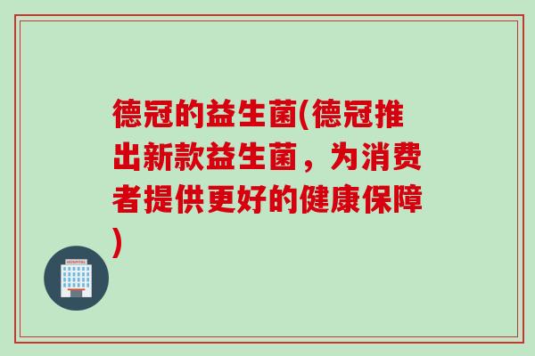 德冠的益生菌(德冠推出新款益生菌，为消费者提供更好的健康保障)