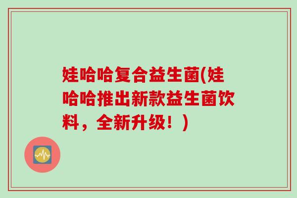 娃哈哈复合益生菌(娃哈哈推出新款益生菌饮料,全新升级!) 娃哈哈复合益生菌(娃哈哈推出新款益生菌饮料,全新升级!)