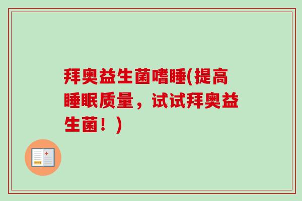 拜奥益生菌嗜睡(提高质量，试试拜奥益生菌！)